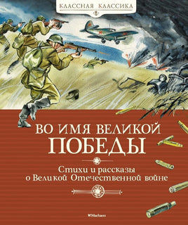 Во имя Великой Победы. Стихи и рассказы о Великой Отечественной войне (нов.обл.)/ Классная классика Printed books МАХАОН